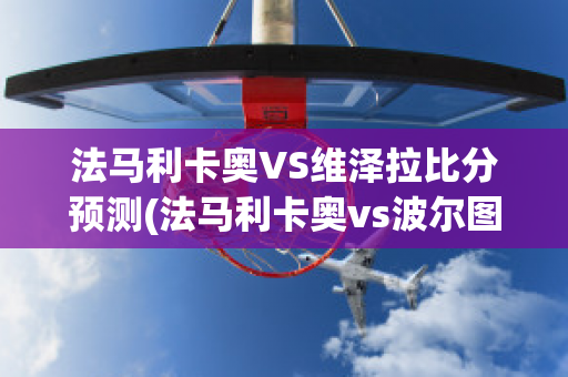 法马利卡奥VS维泽拉比分预测(法马利卡奥vs波尔图直播)