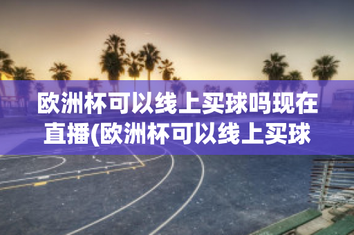 欧洲杯可以线上买球吗现在直播(欧洲杯可以线上买球吗现在直播在哪看)