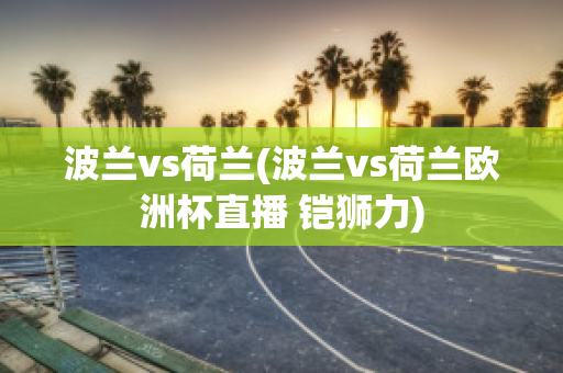 波兰vs荷兰(波兰vs荷兰欧洲杯直播 铠狮力)