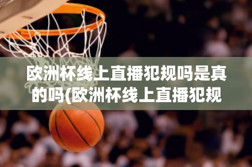 欧洲杯线上直播犯规吗是真的吗(欧洲杯线上直播犯规吗是真的吗知乎)