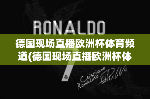 德国现场直播欧洲杯体育频道(德国现场直播欧洲杯体育频道在线观看)