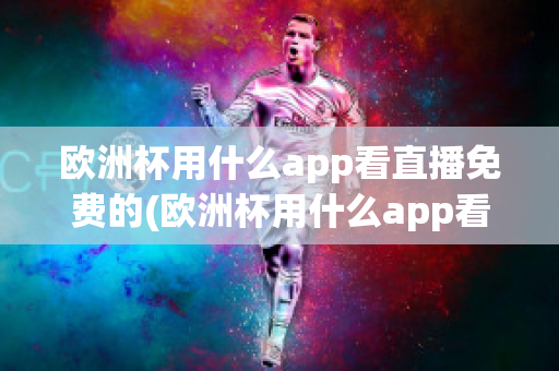 欧洲杯用什么app看直播免费的(欧洲杯用什么app看直播免费的)