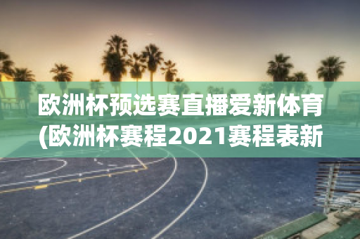 欧洲杯预选赛直播爱新体育(欧洲杯赛程2021赛程表新浪爱彩)