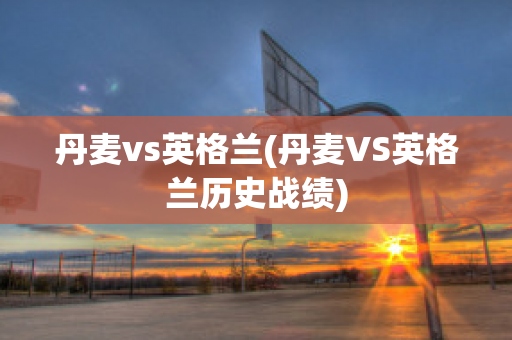 丹麦vs英格兰(丹麦VS英格兰历史战绩)