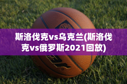 斯洛伐克vs乌克兰(斯洛伐克vs俄罗斯2021回放)