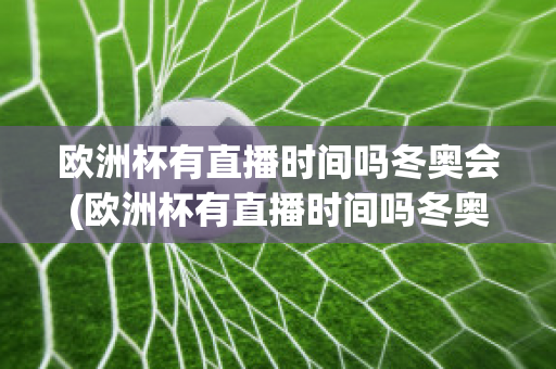 欧洲杯有直播时间吗冬奥会(欧洲杯有直播时间吗冬奥会开幕式)