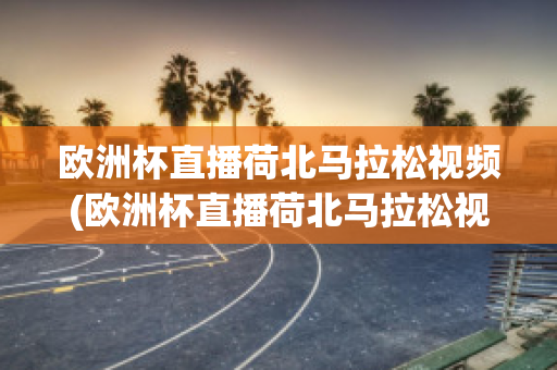 欧洲杯直播荷北马拉松视频(欧洲杯直播荷北马拉松视频在线观看)