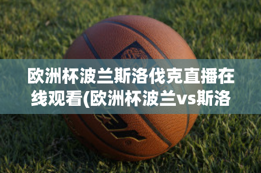 欧洲杯波兰斯洛伐克直播在线观看(欧洲杯波兰vs斯洛伐克直播)