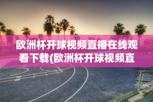 欧洲杯开球视频直播在线观看下载(欧洲杯开球视频直播在线观看下载手机版)