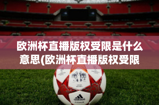 欧洲杯直播版权受限是什么意思(欧洲杯直播版权受限是什么意思呀)