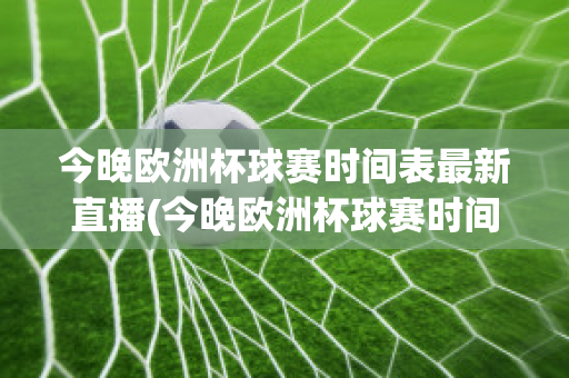 今晚欧洲杯球赛时间表最新直播(今晚欧洲杯球赛时间表最新直播回放)