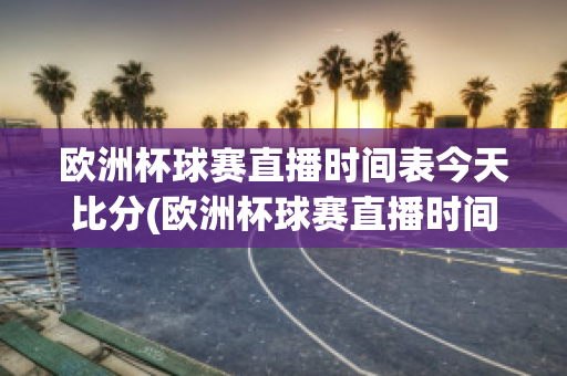 欧洲杯球赛直播时间表今天比分(欧洲杯球赛直播时间表2021)