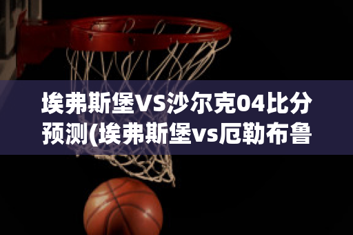 埃弗斯堡VS沙尔克04比分预测(埃弗斯堡vs厄勒布鲁比分)