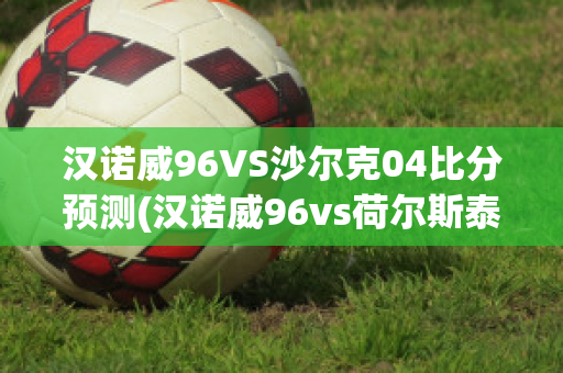 汉诺威96VS沙尔克04比分预测(汉诺威96vs荷尔斯泰因)