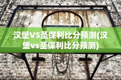 汉堡VS圣保利比分预测(汉堡vs圣保利比分预测)