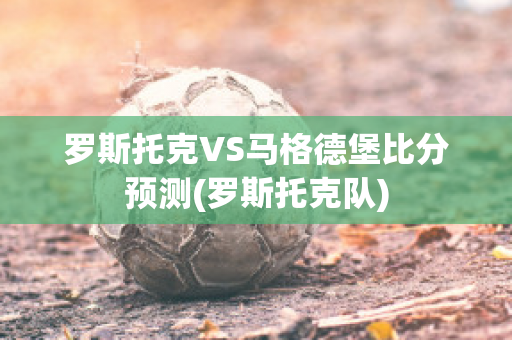 罗斯托克VS马格德堡比分预测(罗斯托克队)