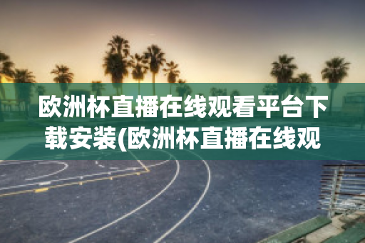 欧洲杯直播在线观看平台下载安装(欧洲杯直播在线观看平台下载安装最新)