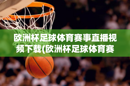 欧洲杯足球体育赛事直播视频下载(欧洲杯足球体育赛事直播视频下载网站)