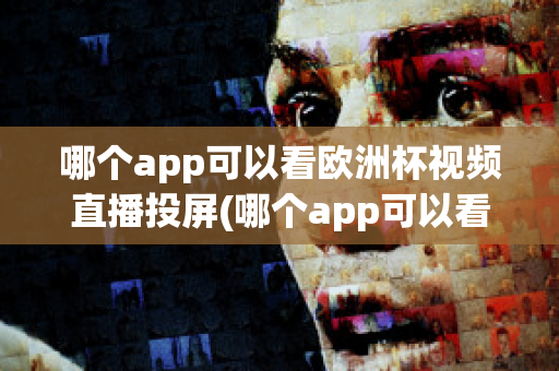 哪个app可以看欧洲杯视频直播投屏(哪个app可以看欧洲杯视频直播投屏的)