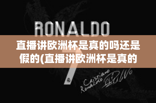 直播讲欧洲杯是真的吗还是假的(直播讲欧洲杯是真的吗还是假的呀)