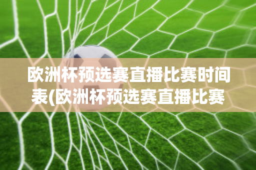 欧洲杯预选赛直播比赛时间表(欧洲杯预选赛直播比赛时间表格)