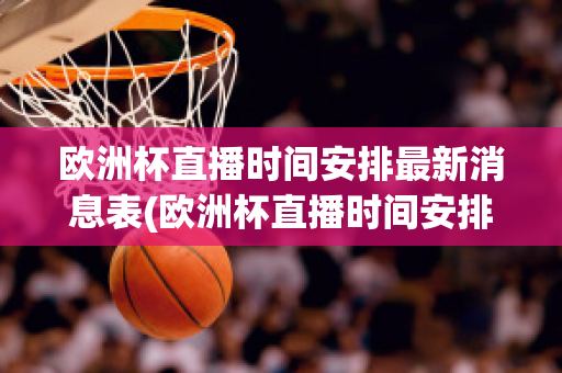 欧洲杯直播时间安排最新消息表(欧洲杯直播时间安排最新消息表图片)