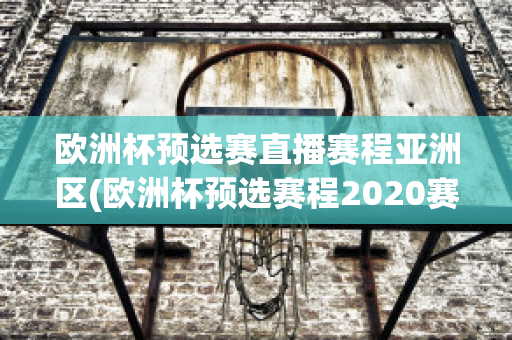 欧洲杯预选赛直播赛程亚洲区(欧洲杯预选赛程2020赛程表)