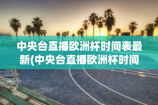 中央台直播欧洲杯时间表最新(中央台直播欧洲杯时间表最新版)