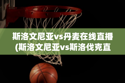 斯洛文尼亚vs丹麦在线直播(斯洛文尼亚vs斯洛伐克直播)