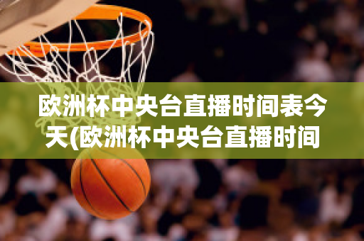 欧洲杯中央台直播时间表今天(欧洲杯中央台直播时间表今天节目单)