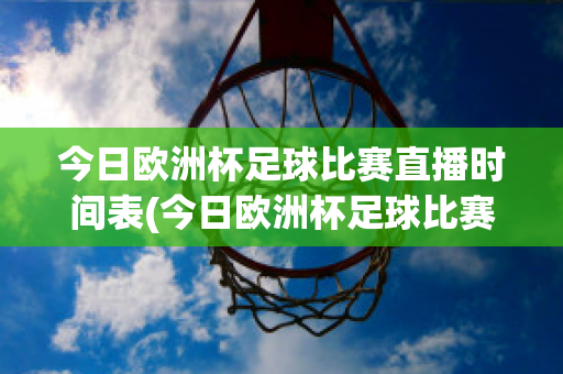 今日欧洲杯足球比赛直播时间表(今日欧洲杯足球比赛直播时间表最新)