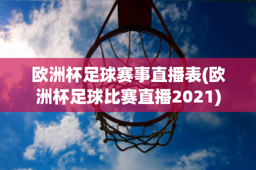 欧洲杯足球赛事直播表(欧洲杯足球比赛直播2021)