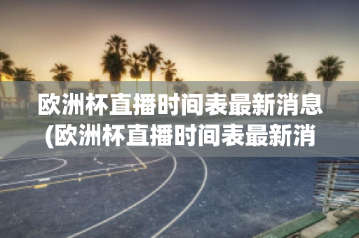 欧洲杯直播时间表最新消息(欧洲杯直播时间表最新消息查询)