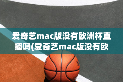 爱奇艺mac版没有欧洲杯直播吗(爱奇艺mac版没有欧洲杯直播吗知乎)