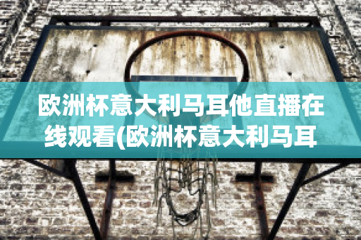 欧洲杯意大利马耳他直播在线观看(欧洲杯意大利马耳他直播在线观看)