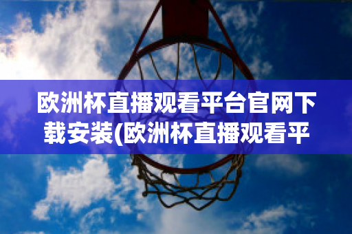 欧洲杯直播观看平台官网下载安装(欧洲杯直播观看平台官网下载安装最新)