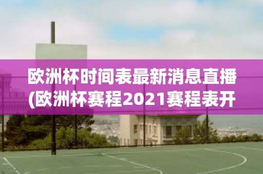 欧洲杯时间表最新消息直播(欧洲杯赛程2021赛程表开始时间)