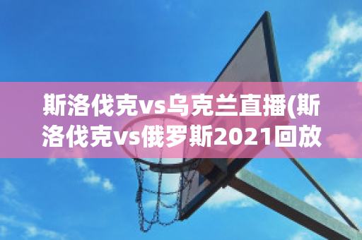 斯洛伐克vs乌克兰直播(斯洛伐克vs俄罗斯2021回放)