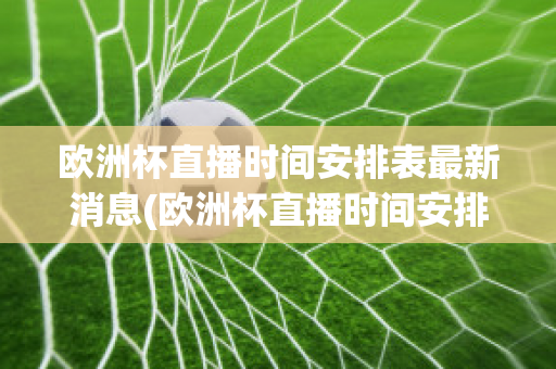 欧洲杯直播时间安排表最新消息(欧洲杯直播时间安排表最新消息查询)