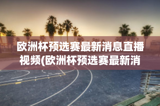 欧洲杯预选赛最新消息直播视频(欧洲杯预选赛最新消息直播视频在线观看)