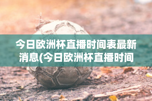 今日欧洲杯直播时间表最新消息(今日欧洲杯直播时间表最新消息是什么)