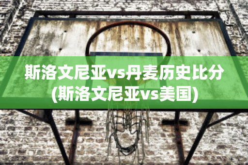 斯洛文尼亚vs丹麦历史比分(斯洛文尼亚vs美国)