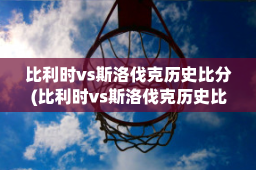 比利时vs斯洛伐克历史比分(比利时vs斯洛伐克历史比分)