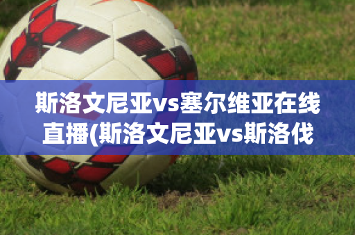 斯洛文尼亚vs塞尔维亚在线直播(斯洛文尼亚vs斯洛伐克直播)