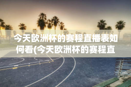 今天欧洲杯的赛程直播表如何看(今天欧洲杯的赛程直播表如何看回放)