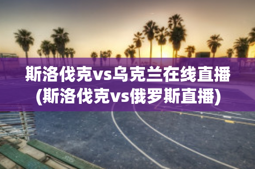 斯洛伐克vs乌克兰在线直播(斯洛伐克vs俄罗斯直播)