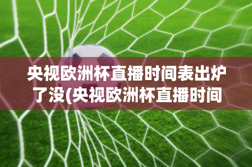 央视欧洲杯直播时间表出炉了没(央视欧洲杯直播时间表出炉了没)