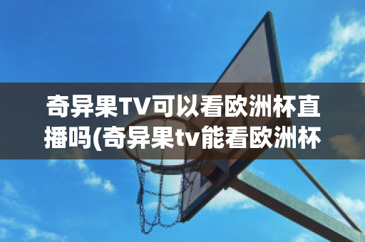 奇异果TV可以看欧洲杯直播吗(奇异果tv能看欧洲杯吗)