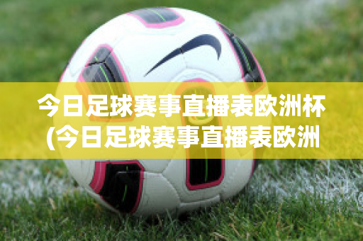 今日足球赛事直播表欧洲杯(今日足球赛事直播表欧洲杯比赛结果)