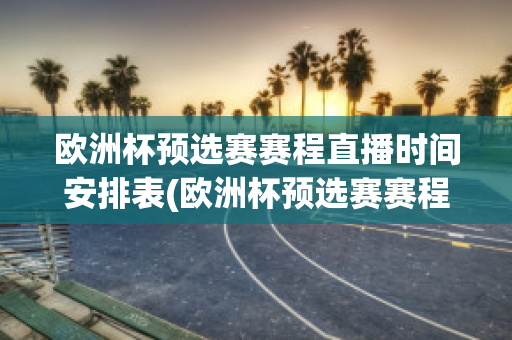 欧洲杯预选赛赛程直播时间安排表(欧洲杯预选赛赛程直播时间安排表格)